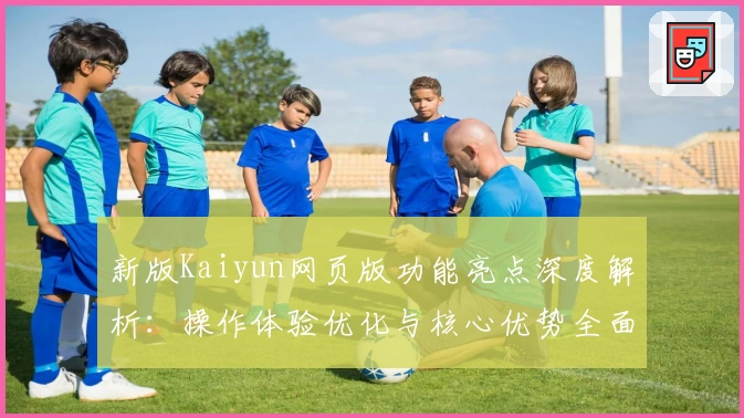 新版Kaiyun网页版功能亮点深度解析：操作体验优化与核心优势全面分析