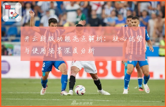 开云新版功能亮点解析：核心优势与使用场景深度分析