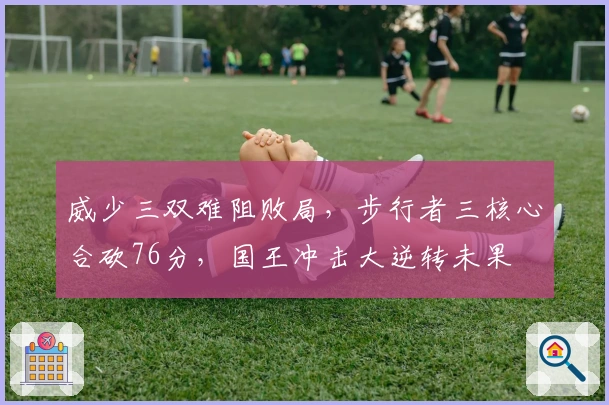 威少三双难阻败局，步行者三核心合砍76分，国王冲击大逆转未果