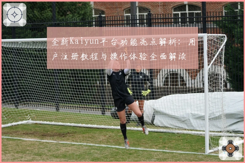 全新Kaiyun平台功能亮点解析：用户注册教程与操作体验全面解读