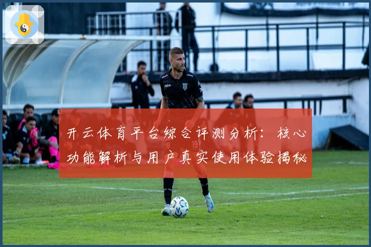 开云体育平台综合评测分析：核心功能解析与用户真实使用体验揭秘