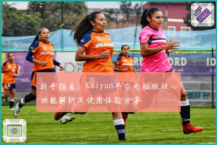 新手指南：Kaiyun平台电脑版核心功能解析及使用体验分享