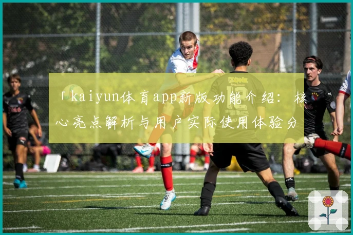 「kaiyun体育app新版功能介绍：核心亮点解析与用户实际使用体验分享」_1