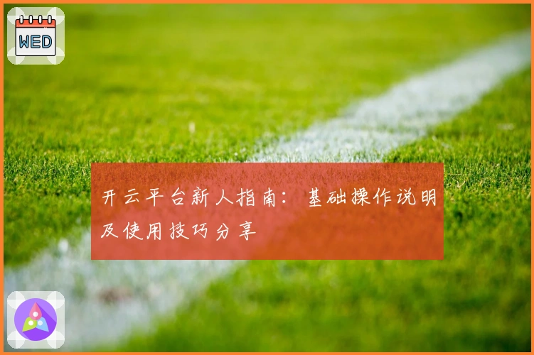 开云平台新人指南：基础操作说明及使用技巧分享
