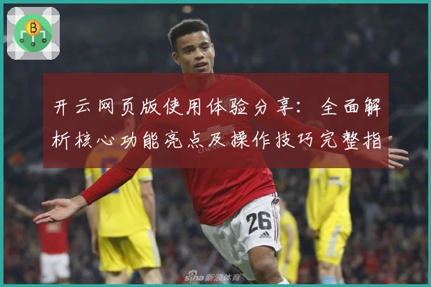 开云网页版使用体验分享：全面解析核心功能亮点及操作技巧完整指南