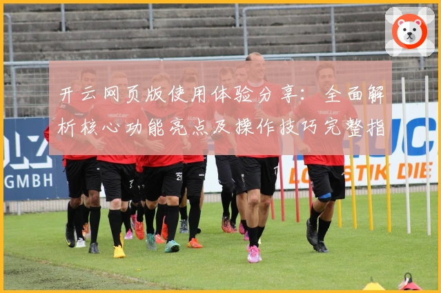 开云网页版使用体验分享:全面解析核心功能亮点及操作技巧完整指南