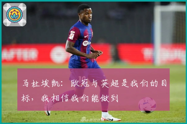 马杜埃凯：欧冠与英超是我们的目标，我相信我们能做到