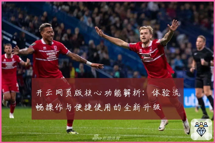 开云网页版核心功能解析:体验流畅操作与便捷使用的全新升级