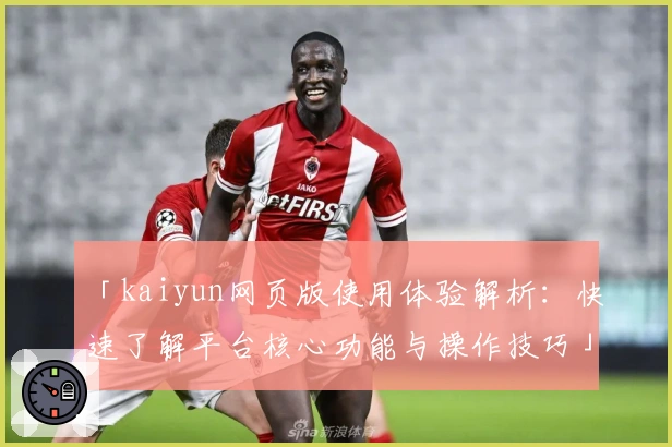 「kaiyun网页版使用体验解析：快速了解平台核心功能与操作技巧」
