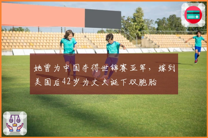 她曾为中国夺得世锦赛亚军，嫁到美国后42岁为丈夫诞下双胞胎