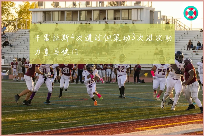 卡雷拉斯4次遭过但策动3次进攻助力皇马破门