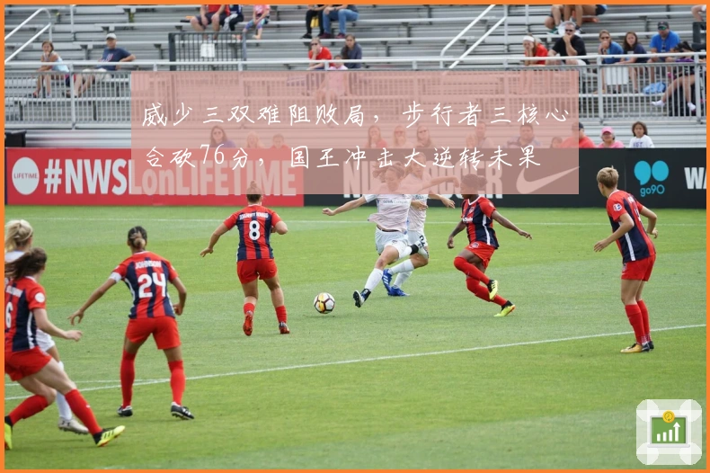 威少三双难阻败局，步行者三核心合砍76分，国王冲击大逆转未果