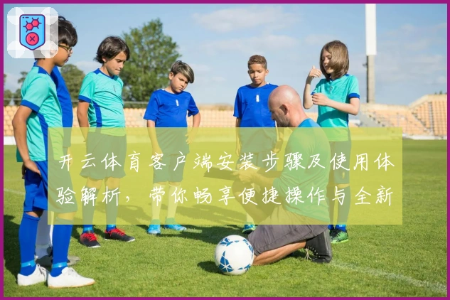 开云体育客户端安装步骤及使用体验解析，带你畅享便捷操作与全新功能亮点