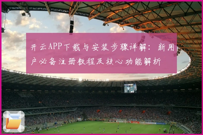 开云APP下载与安装步骤详解：新用户必备注册教程及核心功能解析