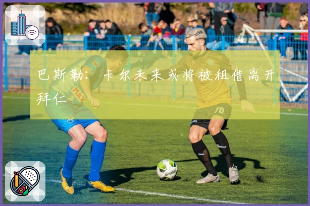 巴斯勒：卡尔未来或将被租借离开拜仁