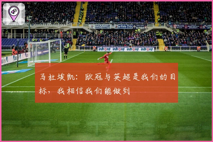 马杜埃凯：欧冠与英超是我们的目标，我相信我们能做到