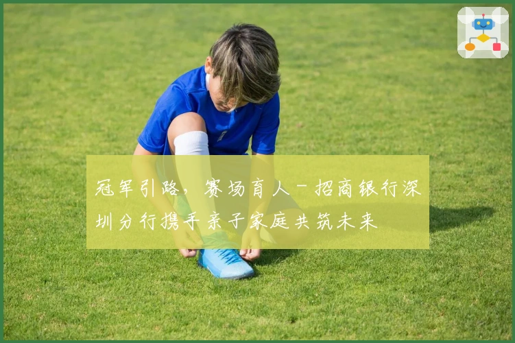 冠军引路，赛场育人 - 招商银行深圳分行携手亲子家庭共筑未来