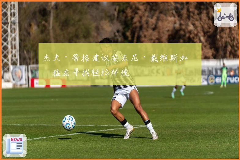 杰夫·蒂格建议安东尼·戴维斯加入猛龙寻找轻松环境