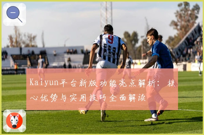 Kaiyun平台新版功能亮点解析:核心优势与实用技巧全面解读