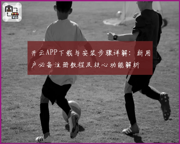 开云APP下载与安装步骤详解：新用户必备注册教程及核心功能解析