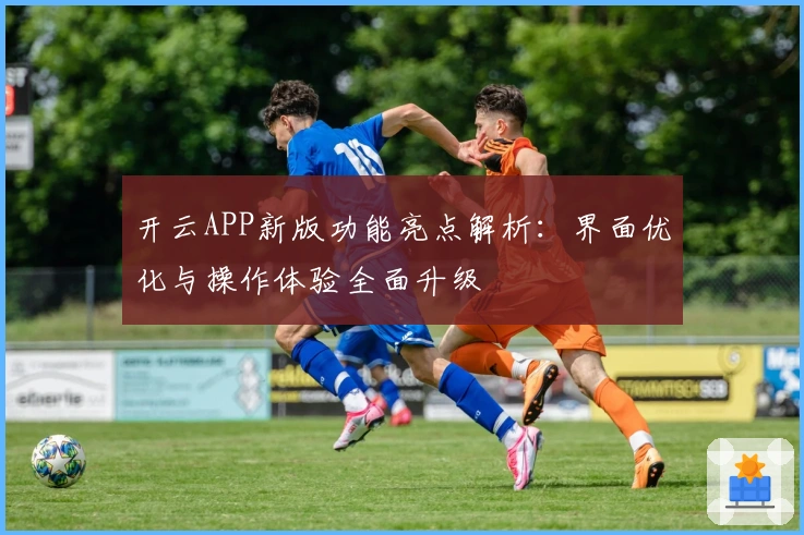 开云APP新版功能亮点解析：界面优化与操作体验全面升级