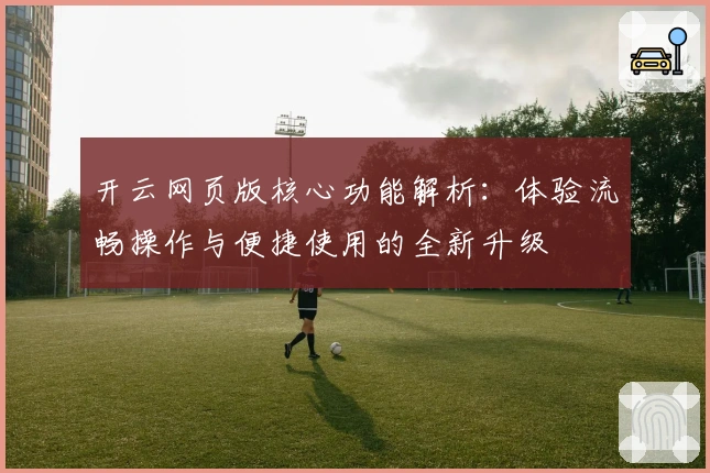 开云网页版核心功能解析：体验流畅操作与便捷使用的全新升级