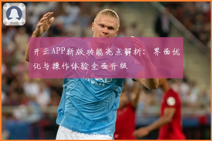 开云APP新版功能亮点解析：界面优化与操作体验全面升级