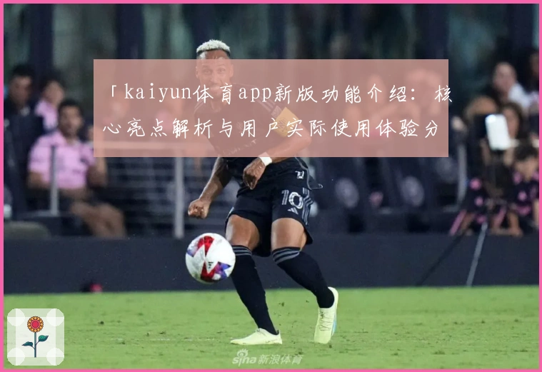 「kaiyun体育app新版功能介绍：核心亮点解析与用户实际使用体验分享」_1