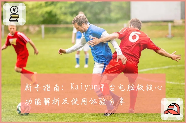 新手指南:Kaiyun平台电脑版核心功能解析及使用体验分享