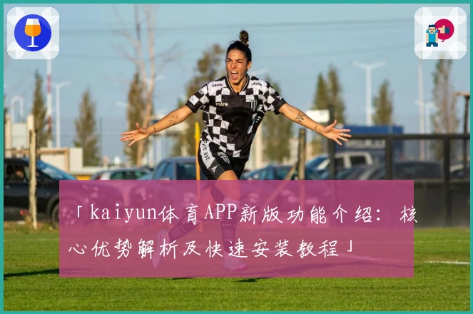 「kaiyun体育APP新版功能介绍：核心优势解析及快速安装教程」