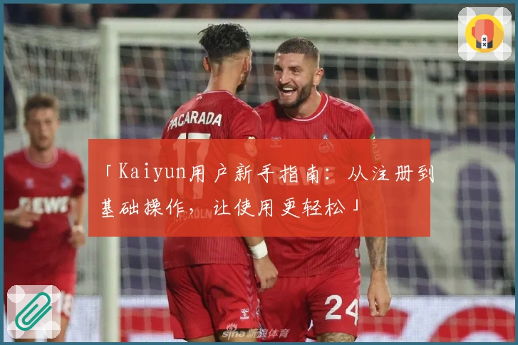 「Kaiyun用户新手指南：从注册到基础操作，让使用更轻松」
