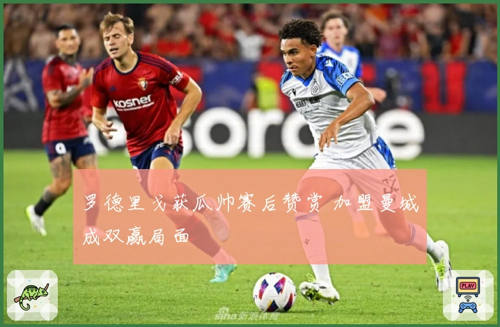 罗德里戈获瓜帅赛后赞赏 加盟曼城成双赢局面