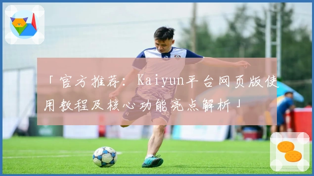 「官方推荐:Kaiyun平台网页版使用教程及核心功能亮点解析」