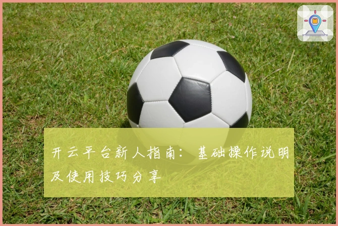 开云平台新人指南：基础操作说明及使用技巧分享