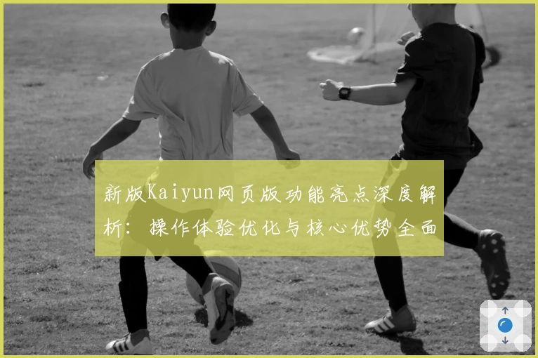 新版Kaiyun网页版功能亮点深度解析：操作体验优化与核心优势全面分析