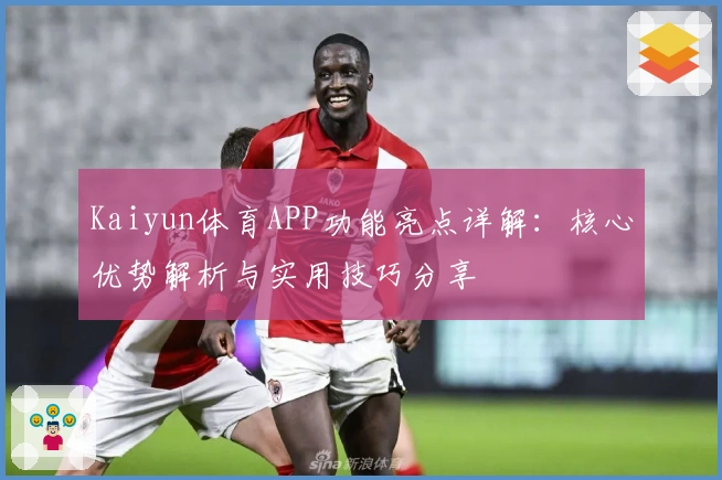 Kaiyun体育APP功能亮点详解：核心优势解析与实用技巧分享