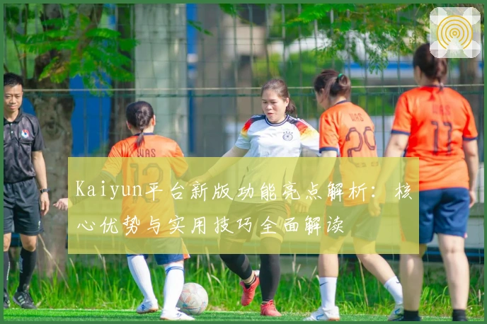 Kaiyun平台新版功能亮点解析：核心优势与实用技巧全面解读