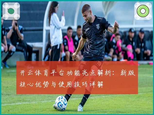 开云体育平台功能亮点解析：新版核心优势与使用技巧详解