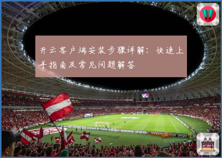 开云客户端安装步骤详解：快速上手指南及常见问题解答