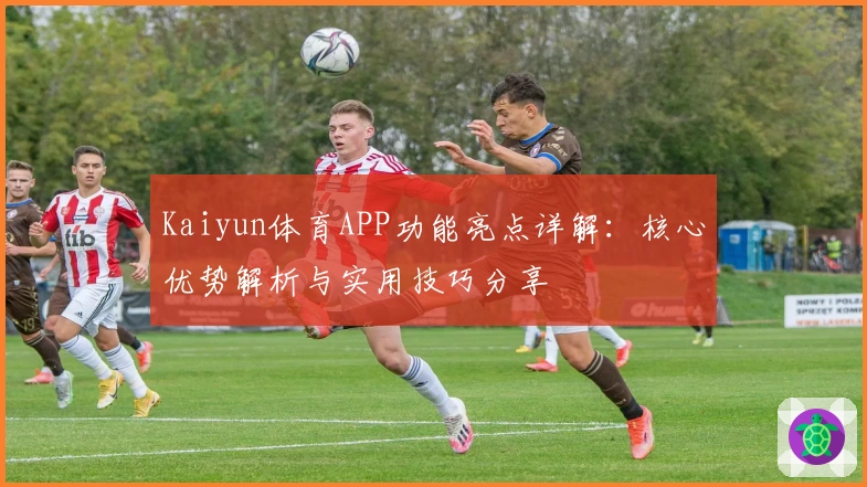 Kaiyun体育APP功能亮点详解：核心优势解析与实用技巧分享