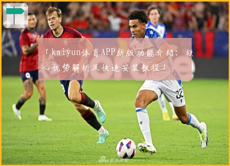 「kaiyun体育APP新版功能介绍:核心优势解析及快速安装教程」