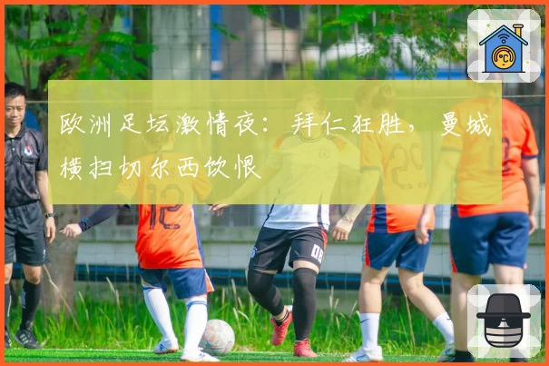 欧洲足坛激情夜：拜仁狂胜，曼城横扫切尔西饮恨