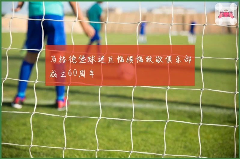 马格德堡球迷巨幅横幅致敬俱乐部成立60周年