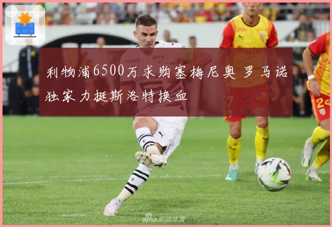 利物浦6500万求购塞梅尼奥 罗马诺独家力挺斯洛特换血